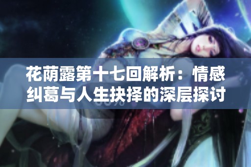 花荫露第十七回解析：情感纠葛与人生抉择的深层探讨