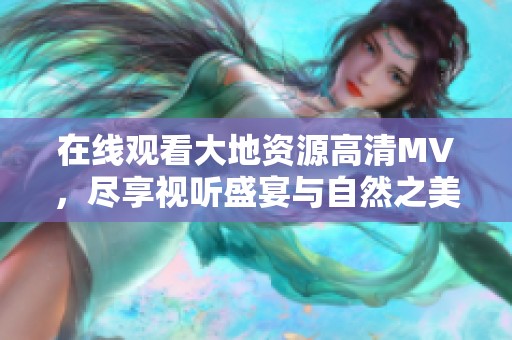 在线观看大地资源高清MV，尽享视听盛宴与自然之美