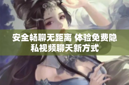 安全畅聊无距离 体验免费隐私视频聊天新方式
