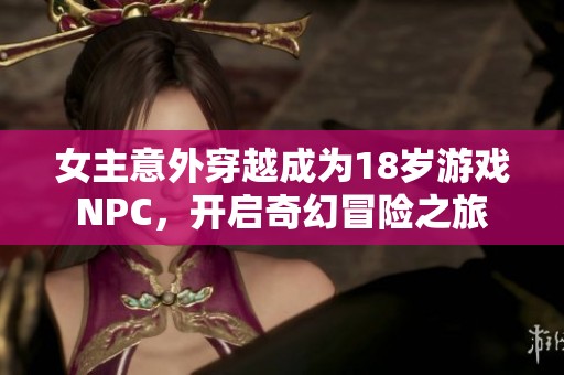 女主意外穿越成为18岁游戏NPC，开启奇幻冒险之旅