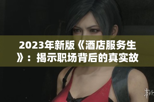 2023年新版《酒店服务生》：揭示职场背后的真实故事与挑战