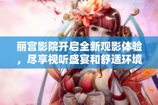 丽宫影院开启全新观影体验，尽享视听盛宴和舒适环境