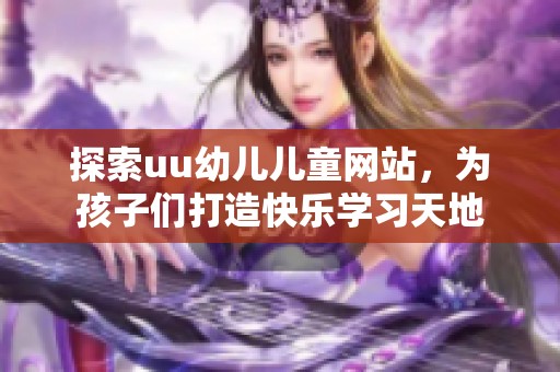 探索uu幼儿儿童网站，为孩子们打造快乐学习天地