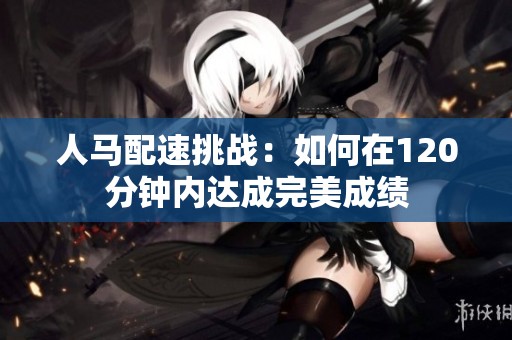 人马配速挑战：如何在120分钟内达成完美成绩