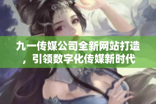 九一传媒公司全新网站打造，引领数字化传媒新时代