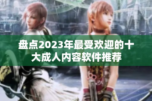 盘点2023年最受欢迎的十大成人内容软件推荐