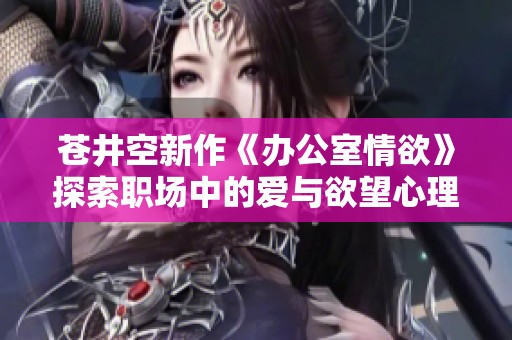 苍井空新作《办公室情欲》探索职场中的爱与欲望心理