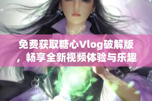 免费获取糖心Vlog破解版，畅享全新视频体验与乐趣