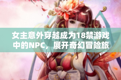 女主意外穿越成为18禁游戏中的NPC，展开奇幻冒险旅程
