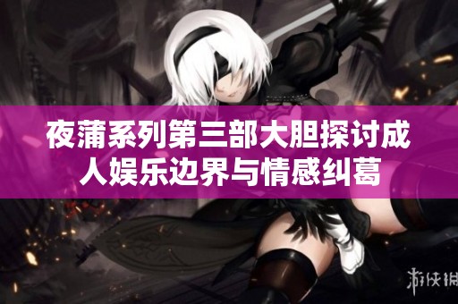 夜蒲系列第三部大胆探讨成人娱乐边界与情感纠葛