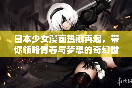日本少女漫画热潮再起，带你领略青春与梦想的奇幻世界