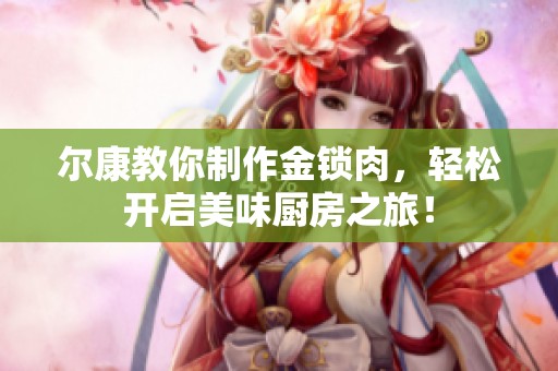 尔康教你制作金锁肉，轻松开启美味厨房之旅！
