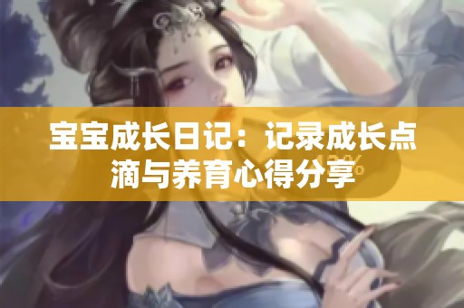 宝宝成长日记：记录成长点滴与养育心得分享