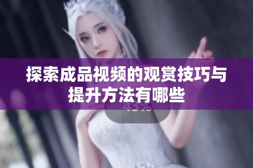 探索成品视频的观赏技巧与提升方法有哪些