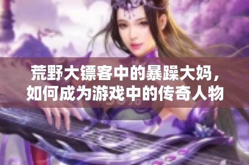 荒野大镖客中的暴躁大妈，如何成为游戏中的传奇人物