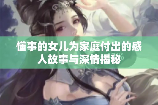 懂事的女儿为家庭付出的感人故事与深情揭秘