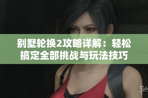 别墅轮换2攻略详解：轻松搞定全部挑战与玩法技巧