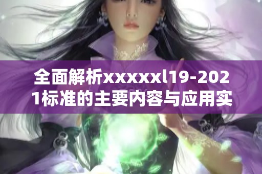 全面解析xxxxxl19-2021标准的主要内容与应用实践