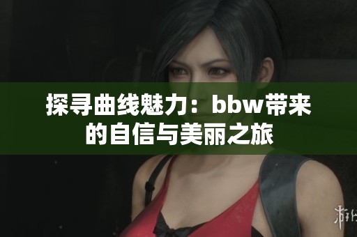 探寻曲线魅力：bbw带来的自信与美丽之旅