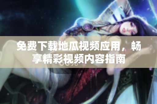 免费下载地瓜视频应用，畅享精彩视频内容指南