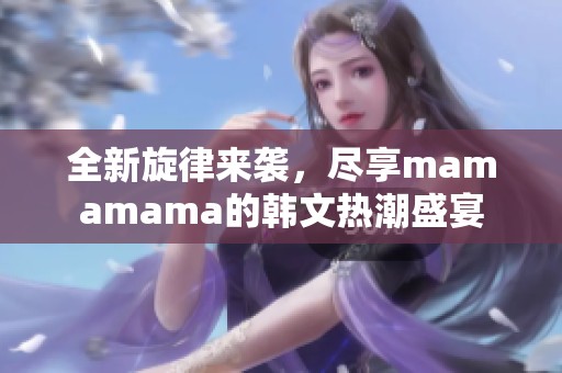 全新旋律来袭，尽享mamamama的韩文热潮盛宴