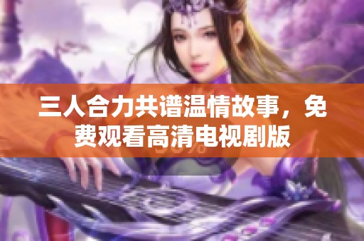 三人合力共谱温情故事，免费观看高清电视剧版
