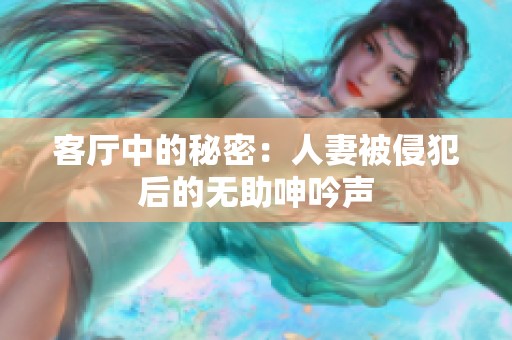 客厅中的秘密：人妻被侵犯后的无助呻吟声