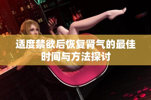 适度禁欲后恢复肾气的最佳时间与方法探讨