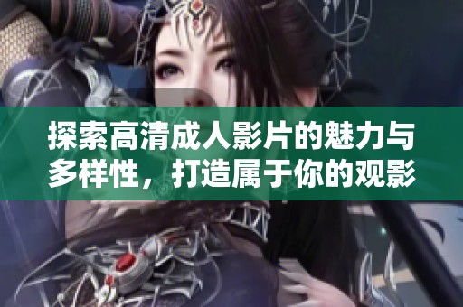 探索高清成人影片的魅力与多样性，打造属于你的观影体验