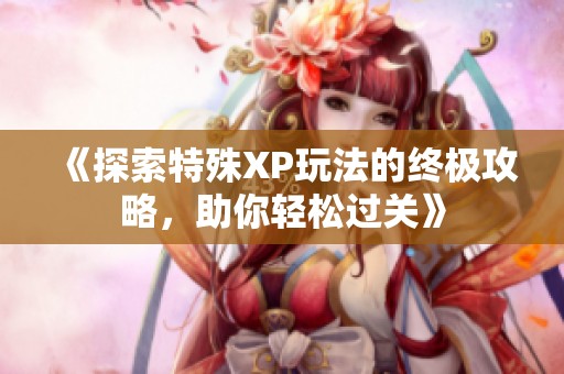 《探索特殊XP玩法的终极攻略，助你轻松过关》