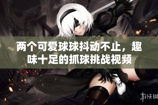两个可爱球球抖动不止，趣味十足的抓球挑战视频