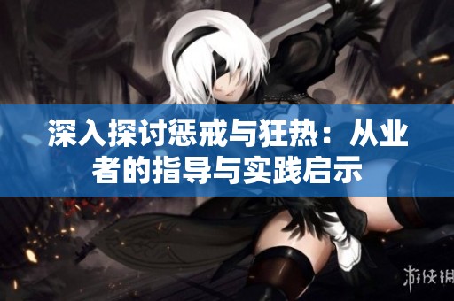 深入探讨惩戒与狂热：从业者的指导与实践启示