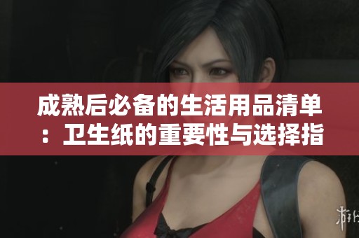 成熟后必备的生活用品清单：卫生纸的重要性与选择指南