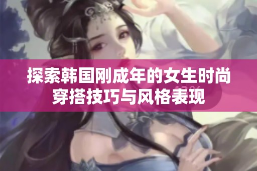 探索韩国刚成年的女生时尚穿搭技巧与风格表现