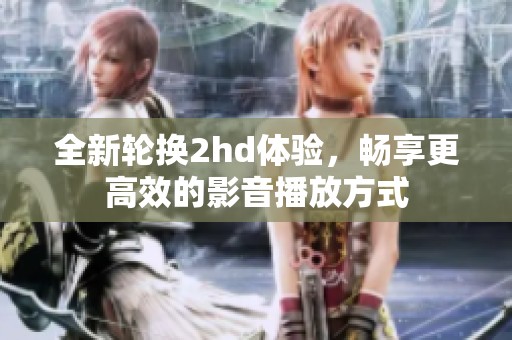 全新轮换2hd体验，畅享更高效的影音播放方式