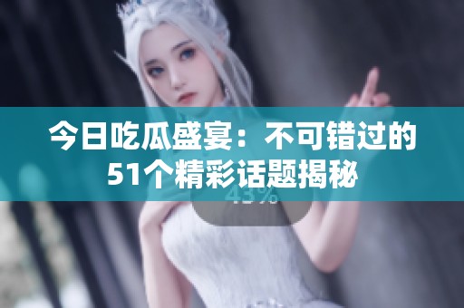今日吃瓜盛宴：不可错过的51个精彩话题揭秘