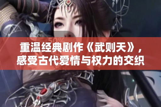 重温经典剧作《武则天》，感受古代爱情与权力的交织