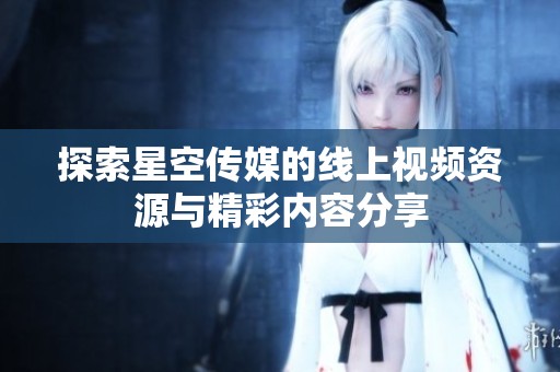 探索星空传媒的线上视频资源与精彩内容分享