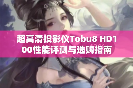 超高清投影仪Tobu8 HD100性能评测与选购指南