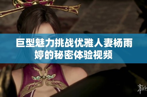 巨型魅力挑战优雅人妻杨雨婷的秘密体验视频
