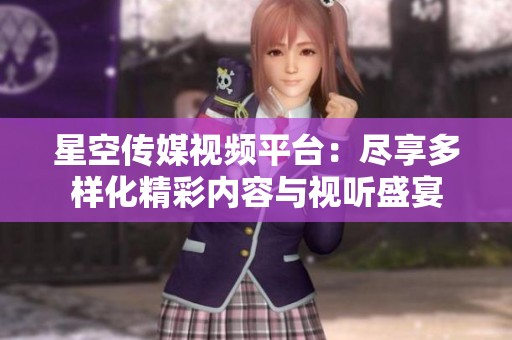 星空传媒视频平台：尽享多样化精彩内容与视听盛宴