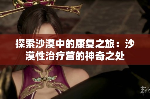 探索沙漠中的康复之旅：沙漠性治疗营的神奇之处