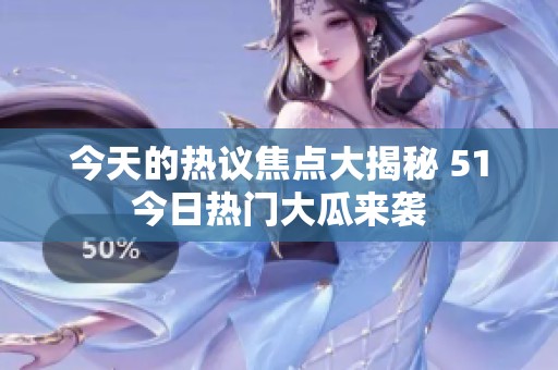 今天的热议焦点大揭秘 51今日热门大瓜来袭