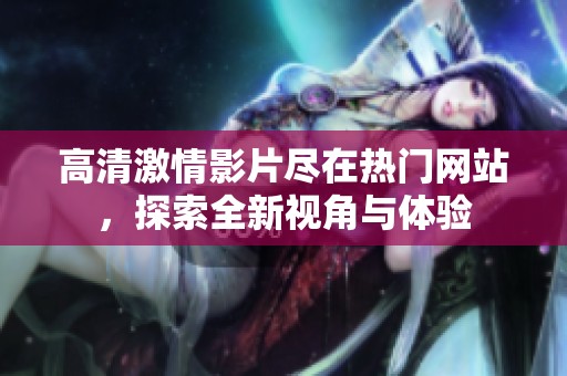 高清激情影片尽在热门网站，探索全新视角与体验