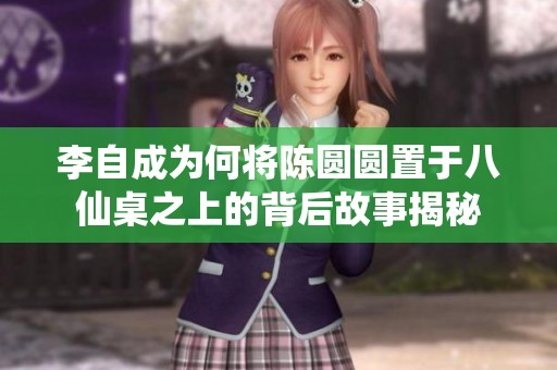 李自成为何将陈圆圆置于八仙桌之上的背后故事揭秘