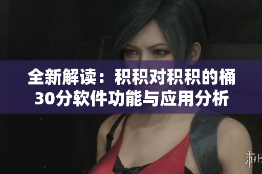 全新解读：积积对积积的桶30分软件功能与应用分析