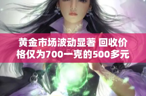 黄金市场波动显著 回收价格仅为700一克的500多元