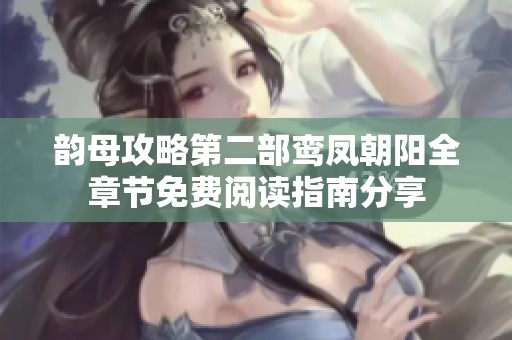 韵母攻略第二部鸾凤朝阳全章节免费阅读指南分享