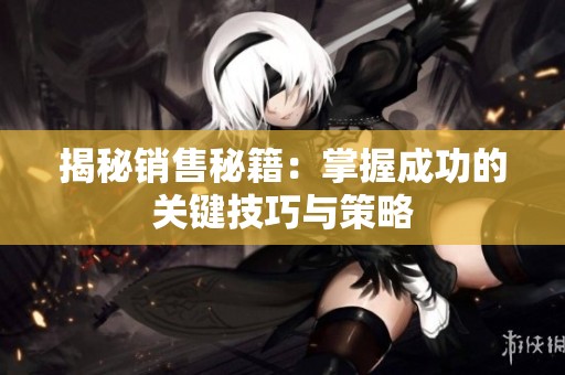 揭秘销售秘籍：掌握成功的关键技巧与策略