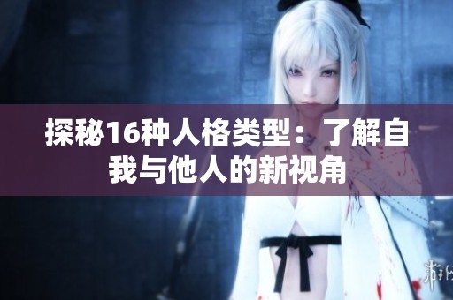 探秘16种人格类型：了解自我与他人的新视角